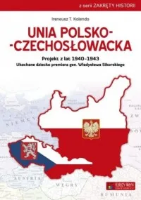 Bestseller Unia polsko-czechosłowacka. Projekt z lat 1940-1943. Ukochane dziecko premiera gen. Władysława Sikorskiego. Seria: Zakręty historii