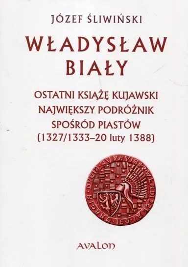 Premium Władysław Biały. Ostatni książę kujawski Największy podróżnik spośród Piastów (1327/1333 – 20 luty 1388)