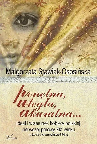 Ponętna Uległa Akuratna ... Ideał i Wizerunek Kobiety Polskiej Pierwszej Połowy XIX Wieku (W Świetle Ówczesnych Poradników) Do wyczerpania zapasów
