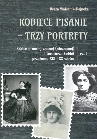 Nie przegap Kobiece pisanie - trzy portrety. Szkice o mniej znanej (nieznanej) literaturze kobiet przełomu XIX i XX wieku. Część 1