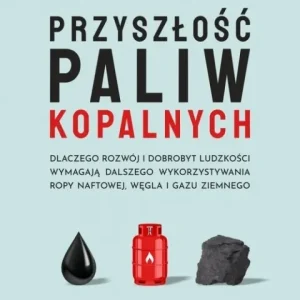 Dodaj do koszyka Przyszłość paliw kopalnych. Dlaczego rozwój i dobrobyt ludzkości wymagają dalszego wykorzystywania ropy naftowej, węgla i gazu ziemnego